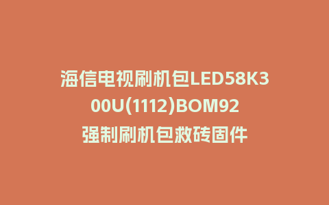 海信电视刷机包LED58K300U(1112)BOM92强制刷机包救砖固件