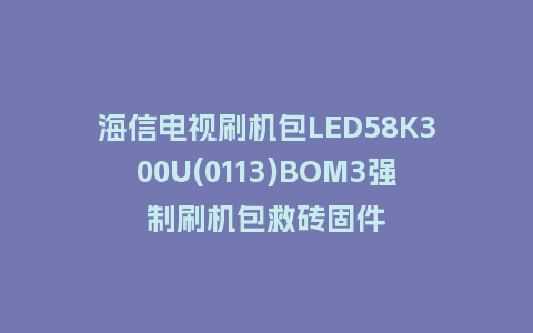 海信电视刷机包LED58K300U(0113)BOM3强制刷机包救砖固件
