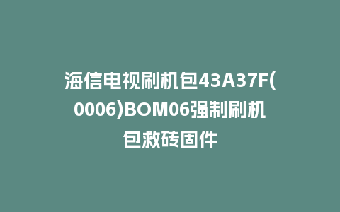 海信电视刷机包43A37F(0006)BOM06强制刷机包救砖固件