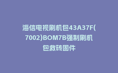 海信电视刷机包43A37F(7002)BOM7B强制刷机包救砖固件