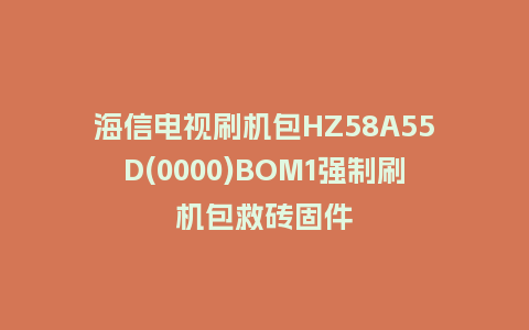 海信电视刷机包HZ58A55D(0000)BOM1强制刷机包救砖固件