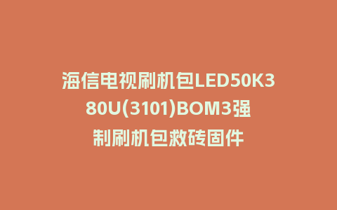 海信电视刷机包LED50K380U(3101)BOM3强制刷机包救砖固件