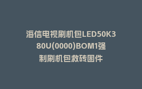 海信电视刷机包LED50K380U(0000)BOM1强制刷机包救砖固件