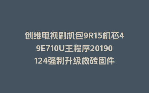 创维电视刷机包9R15机芯49E710U主程序20190124强制升级救砖固件