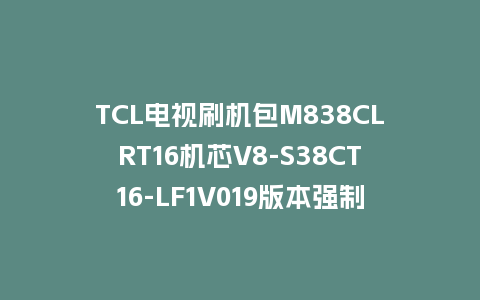 TCL电视刷机包M838CLRT16机芯V8-S38CT16-LF1V019版本强制升级包救砖固件