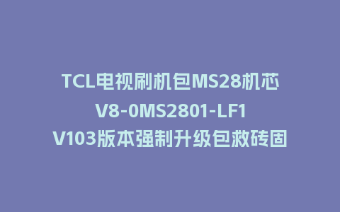 TCL电视刷机包MS28机芯V8-0MS2801-LF1V103版本强制升级包救砖固件