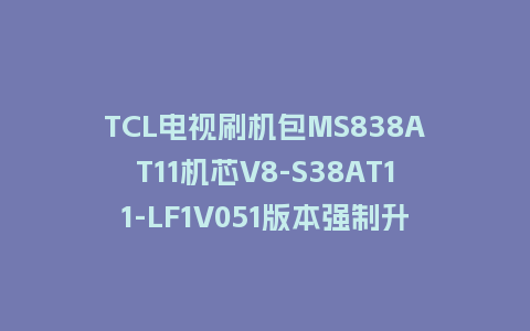 TCL电视刷机包MS838AT11机芯V8-S38AT11-LF1V051版本强制升级包救砖固件