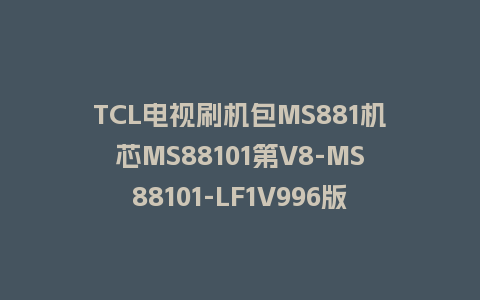 TCL电视刷机包MS881机芯MS88101第V8-MS88101-LF1V996版强制升级包救砖固件
