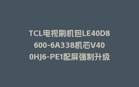 TCL电视刷机包LE40D8600-6A338机芯V400HJ6-PE1配屏强制升级包救砖固件