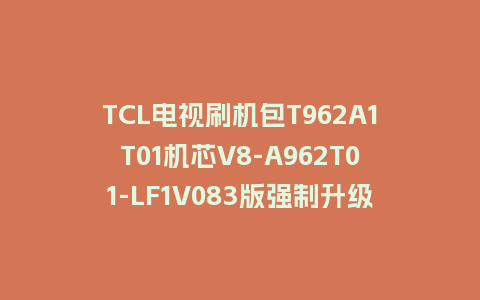 TCL电视刷机包T962A1T01机芯V8-A962T01-LF1V083版强制升级包救砖固件