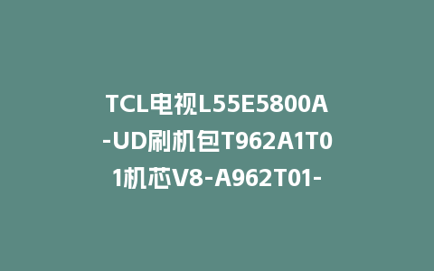 TCL电视L55E5800A-UD刷机包T962A1T01机芯V8-A962T01-LF1V083版强制升级包救砖固件