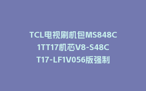 TCL电视刷机包MS848C1TT17机芯V8-S48CT17-LF1V056版强制升级包救砖固件
