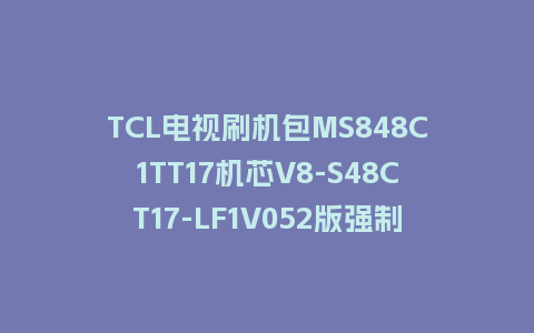 TCL电视刷机包MS848C1TT17机芯V8-S48CT17-LF1V052版强制升级包救砖固件