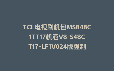 TCL电视刷机包MS848C1TT17机芯V8-S48CT17-LF1V024版强制升级包救砖固件