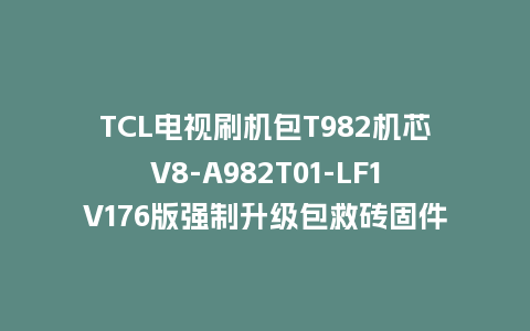 TCL电视刷机包T982机芯V8-A982T01-LF1V176版强制升级包救砖固件