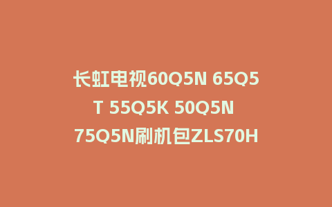 长虹电视60Q5N 65Q5T 55Q5K 50Q5N 75Q5N刷机包ZLS70Hi机芯V1.10159版本强制升级包救砖固件