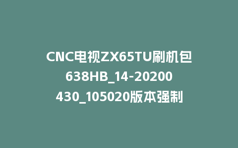 CNC电视ZX65TU刷机包638HB_14-20200430_105020版本强制升级包救砖固件