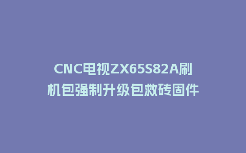 CNC电视ZX65S82A刷机包强制升级包救砖固件