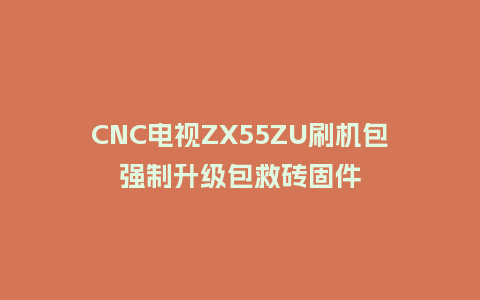CNC电视ZX55ZU刷机包强制升级包救砖固件