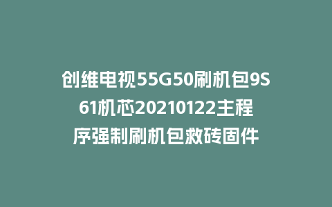 创维电视55G50刷机包9S61机芯20210122主程序强制刷机包救砖固件