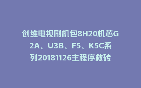 创维电视刷机包8H20机芯G2A、U3B、F5、K5C系列20181126主程序救砖固件