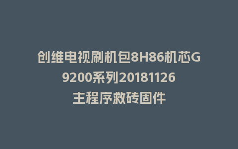 创维电视刷机包8H86机芯G9200系列20181126主程序救砖固件