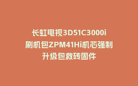 长虹电视3D51C3000i刷机包ZPM41Hi机芯强制升级包救砖固件