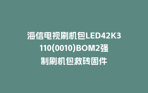海信电视刷机包LED42K3110(0010)BOM2强制刷机包救砖固件