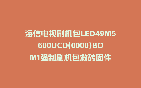 海信电视刷机包LED49M5600UCD(0000)BOM1强制刷机包救砖固件