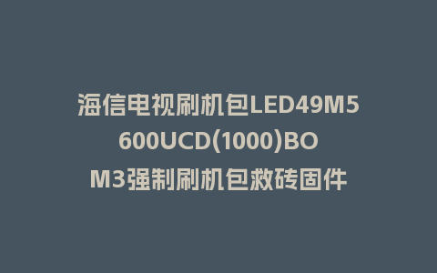 海信电视刷机包LED49M5600UCD(1000)BOM3强制刷机包救砖固件