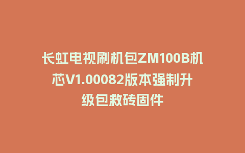 长虹电视刷机包ZM100B机芯V1.00082版本强制升级包救砖固件