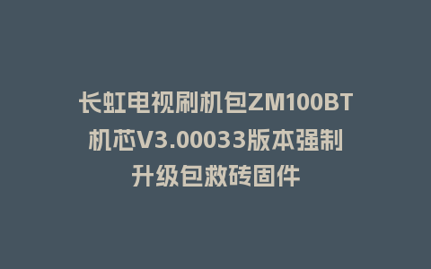 长虹电视刷机包ZM100BT机芯V3.00033版本强制升级包救砖固件
