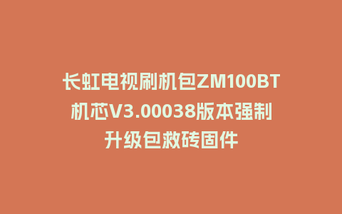 长虹电视刷机包ZM100BT机芯V3.00038版本强制升级包救砖固件