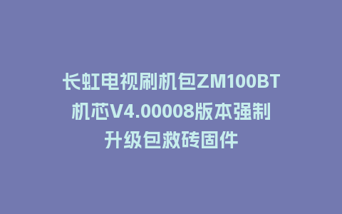 长虹电视刷机包ZM100BT机芯V4.00008版本强制升级包救砖固件
