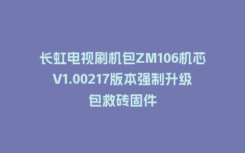 长虹电视刷机包ZM106机芯V1.00217版本强制升级包救砖固件
