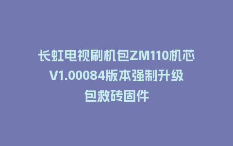 长虹电视刷机包ZM110机芯V1.00084版本强制升级包救砖固件