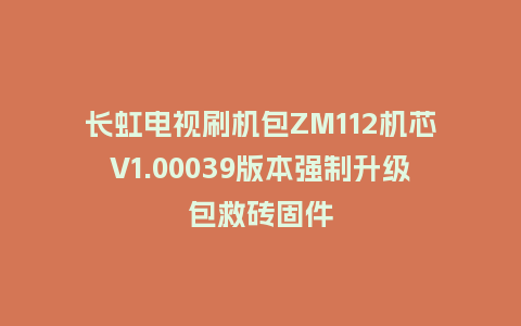 长虹电视刷机包ZM112机芯V1.00039版本强制升级包救砖固件