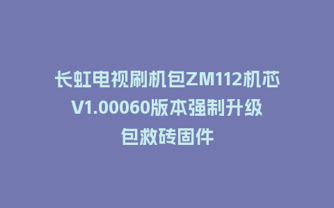长虹电视刷机包ZM112机芯V1.00060版本强制升级包救砖固件