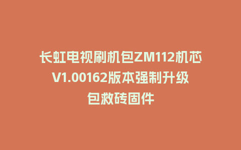 长虹电视刷机包ZM112机芯V1.00162版本强制升级包救砖固件