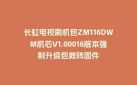 长虹电视刷机包ZM116DWM机芯V1.00016版本强制升级包救砖固件