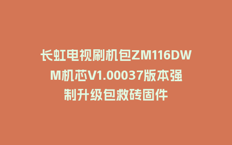 长虹电视刷机包ZM116DWM机芯V1.00037版本强制升级包救砖固件