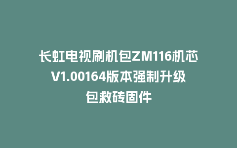 长虹电视刷机包ZM116机芯V1.00164版本强制升级包救砖固件