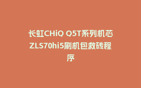 长虹CHiQ Q5T系列机芯ZLS70hi5刷机包救砖程序