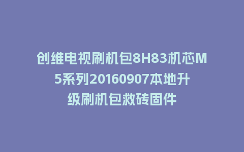 创维电视刷机包8H83机芯M5系列20160907本地升级刷机包救砖固件