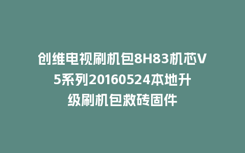 创维电视刷机包8H83机芯V5系列20160524本地升级刷机包救砖固件