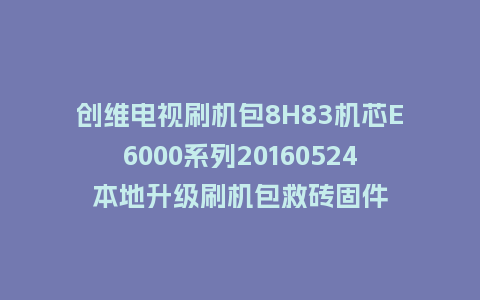 创维电视刷机包8H83机芯E6000系列20160524本地升级刷机包救砖固件
