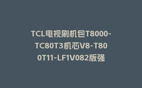 TCL电视刷机包T8000-TC80T3机芯V8-T800T11-LF1V082版强制升级包救砖固件