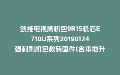 创维电视刷机包9R15机芯E710U系列20190124强制刷机包救砖固件(含本地升级包)