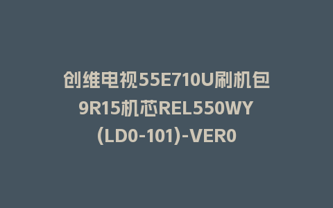 创维电视55E710U刷机包9R15机芯REL550WY(LD0-101)-VER01.00强制刷机包救砖固件(含OTA升级包)