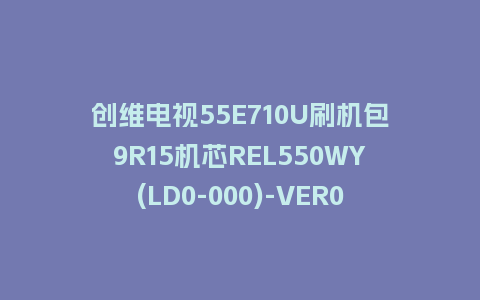 创维电视55E710U刷机包9R15机芯REL550WY(LD0-000)-VER01.05强制刷机包救砖固件